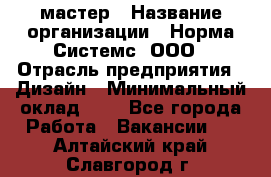 Web-мастер › Название организации ­ Норма Системс, ООО › Отрасль предприятия ­ Дизайн › Минимальный оклад ­ 1 - Все города Работа » Вакансии   . Алтайский край,Славгород г.